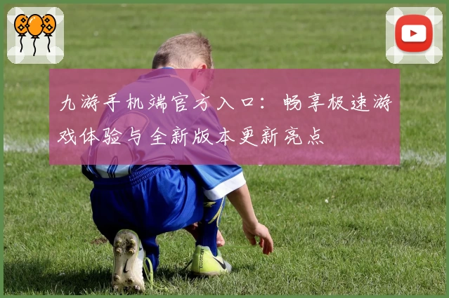 九游手机端官方入口：畅享极速游戏体验与全新版本更新亮点