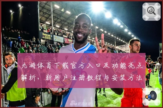 九游体育下载官方入口及功能亮点解析，新用户注册教程与安装方法详解