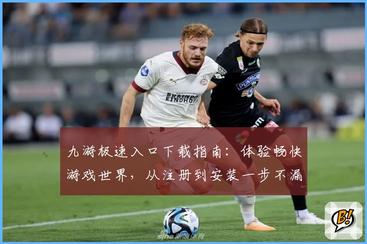 九游极速入口下载指南：体验畅快游戏世界，从注册到安装一步不漏