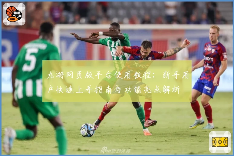 九游网页版平台使用教程：新手用户快速上手指南与功能亮点解析