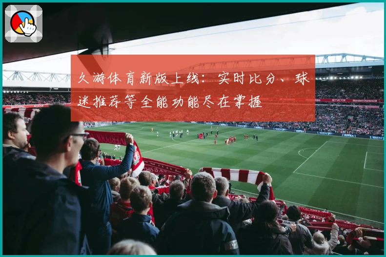 久游体育新版上线：实时比分、球迷推荐等全能功能尽在掌握