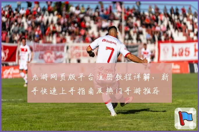 九游网页版平台注册教程详解，新手快速上手指南及热门手游推荐
