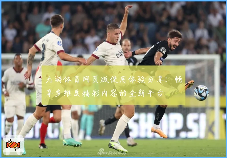 九游体育网页版使用体验分享：畅享多维度精彩内容的全新平台