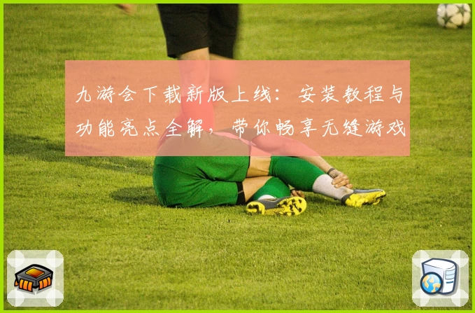九游会下载新版上线：安装教程与功能亮点全解，带你畅享无缝游戏体验