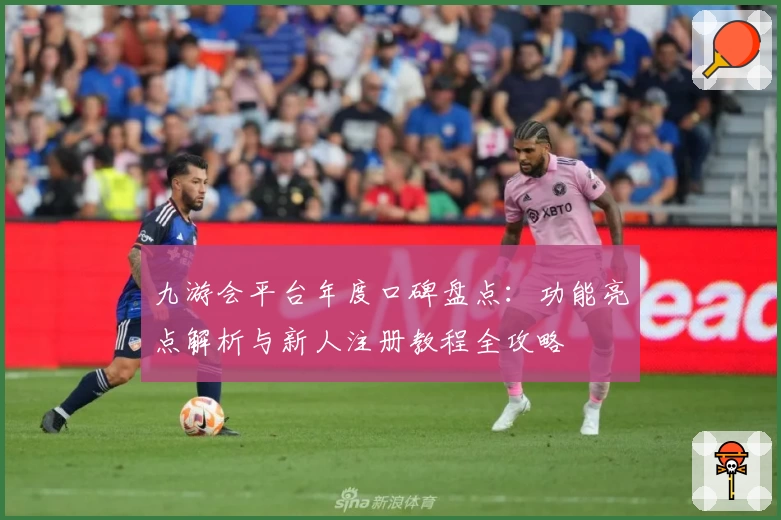 九游会平台年度口碑盘点：功能亮点解析与新人注册教程全攻略