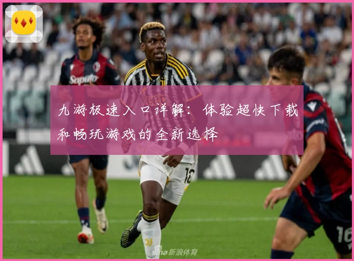 九游极速入口详解:体验超快下载和畅玩游戏的全新选择