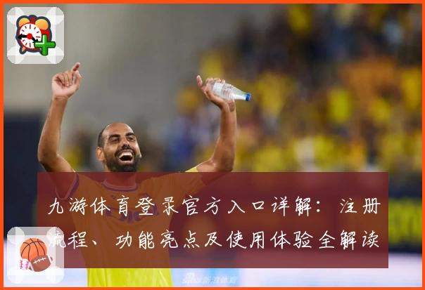 九游体育登录官方入口详解：注册流程、功能亮点及使用体验全解读