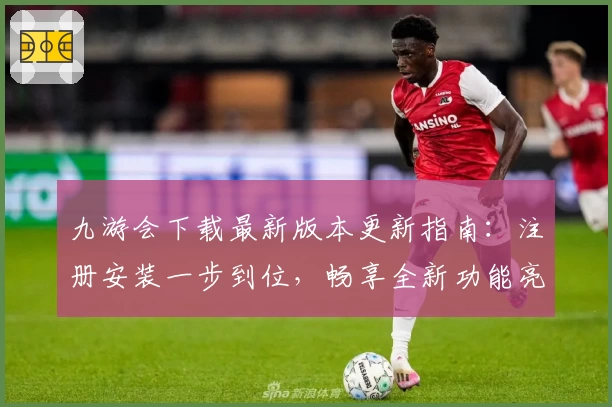 九游会下载最新版本更新指南：注册安装一步到位，畅享全新功能亮点