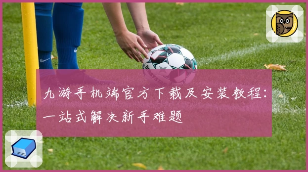 九游手机端官方下载及安装教程：一站式解决新手难题