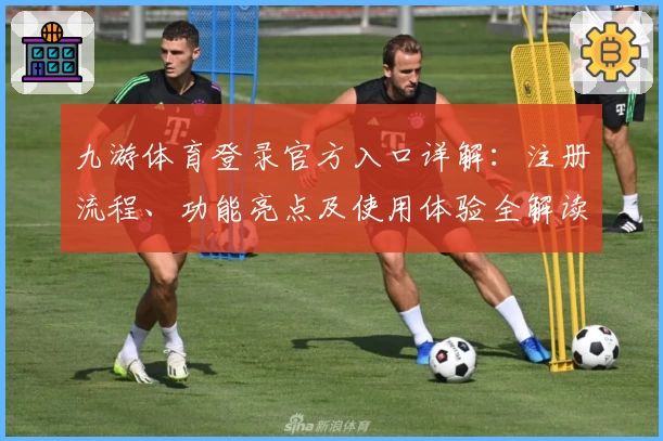 九游体育登录官方入口详解：注册流程、功能亮点及使用体验全解读
