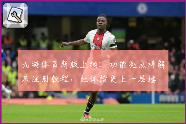 九游体育新版上线：功能亮点详解及注册教程，让体验更上一层楼