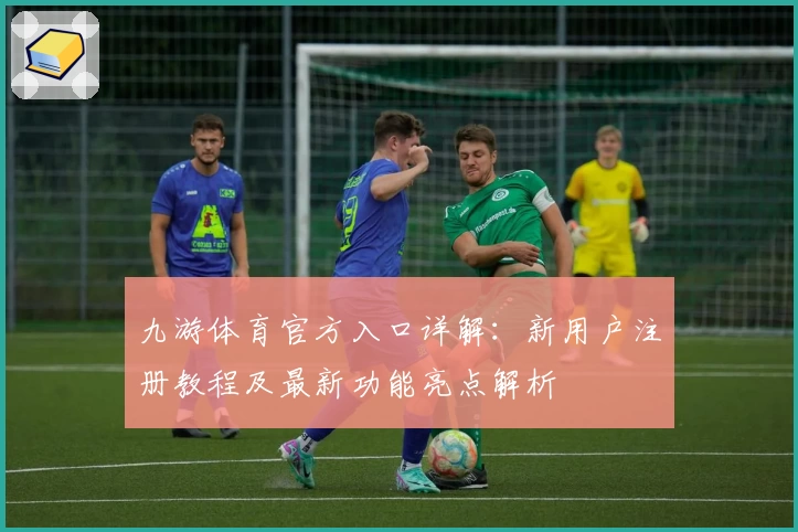 九游体育官方入口详解：新用户注册教程及最新功能亮点解析