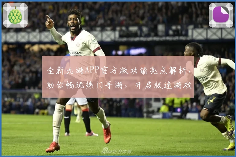 全新九游APP官方版功能亮点解析，助你畅玩热门手游，开启极速游戏体验