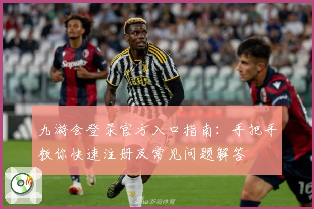 九游会登录官方入口指南：手把手教你快速注册及常见问题解答