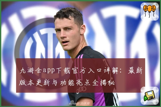 九游会app下载官方入口详解：最新版本更新与功能亮点全揭秘