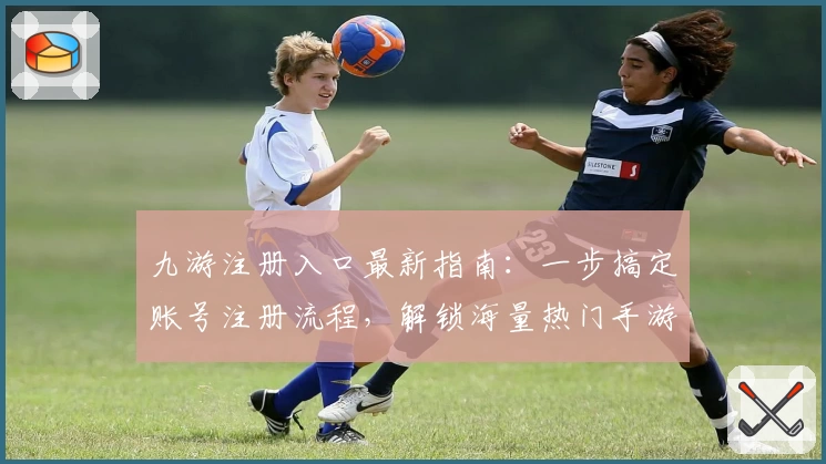 九游注册入口最新指南：一步搞定账号注册流程，解锁海量热门手游