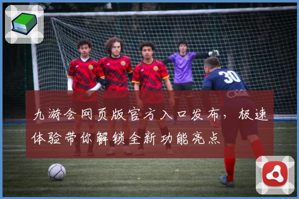 九游会网页版官方入口发布，极速体验带你解锁全新功能亮点