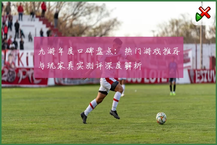 九游年度口碑盘点：热门游戏推荐与玩家真实测评深度解析