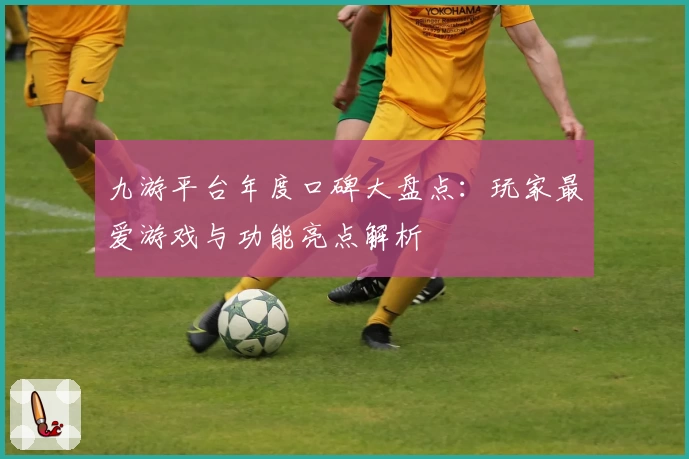 九游平台年度口碑大盘点:玩家最爱游戏与功能亮点解析