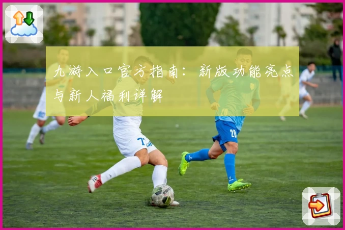 九游入口官方指南：新版功能亮点与新人福利详解