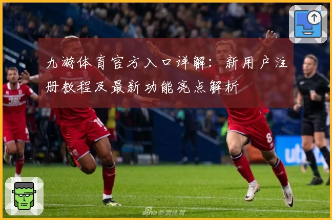 九游体育官方入口详解：新用户注册教程及最新功能亮点解析