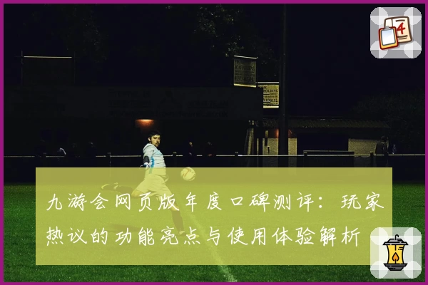 九游会网页版年度口碑测评：玩家热议的功能亮点与使用体验解析