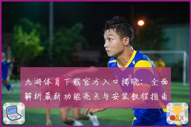 九游体育下载官方入口揭晓:全面解析最新功能亮点与安装教程指南