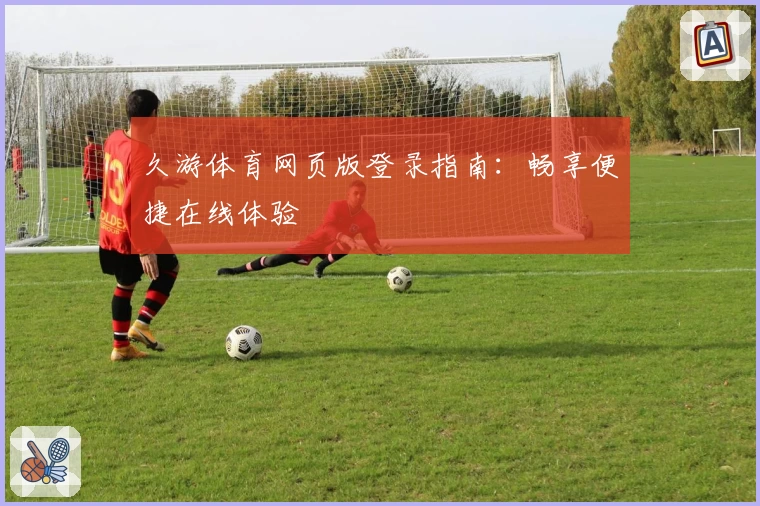 久游体育网页版登录指南:畅享便捷在线体验
