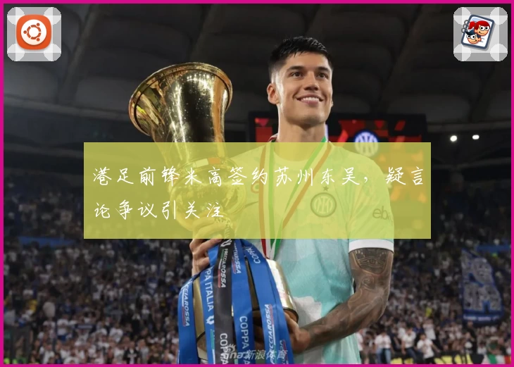 港足前锋米高签约苏州东吴，疑言论争议引关注
