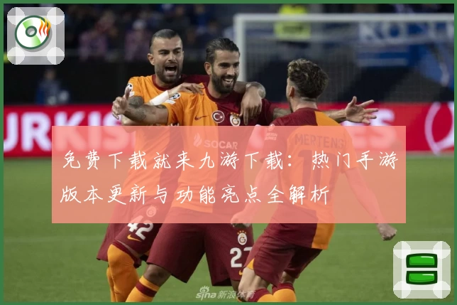 免费下载就来九游下载：热门手游版本更新与功能亮点全解析