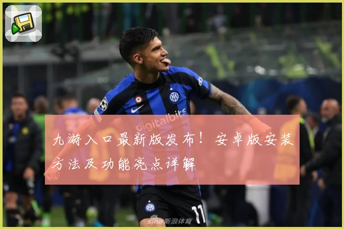 九游入口最新版发布！安卓版安装方法及功能亮点详解