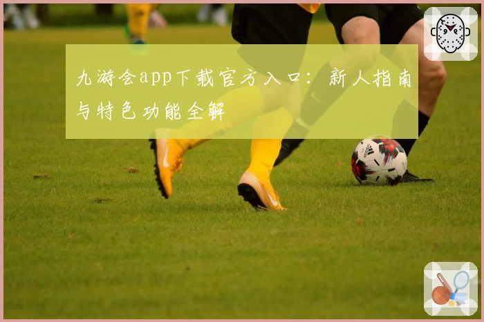 九游会app下载官方入口：新人指南与特色功能全解