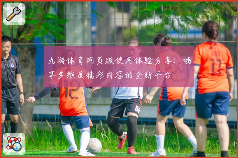 九游体育网页版使用体验分享：畅享多维度精彩内容的全新平台
