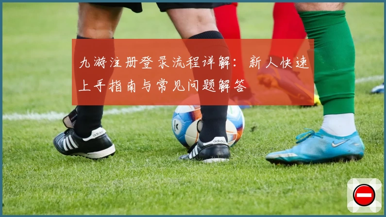 九游注册登录流程详解：新人快速上手指南与常见问题解答