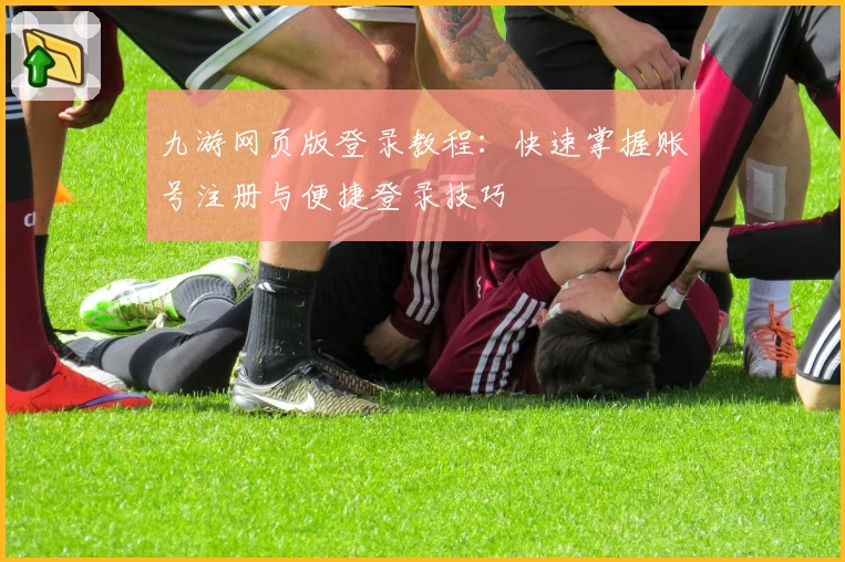 九游网页版登录教程：快速掌握账号注册与便捷登录技巧