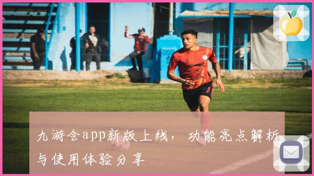 九游会app新版上线，功能亮点解析与使用体验分享