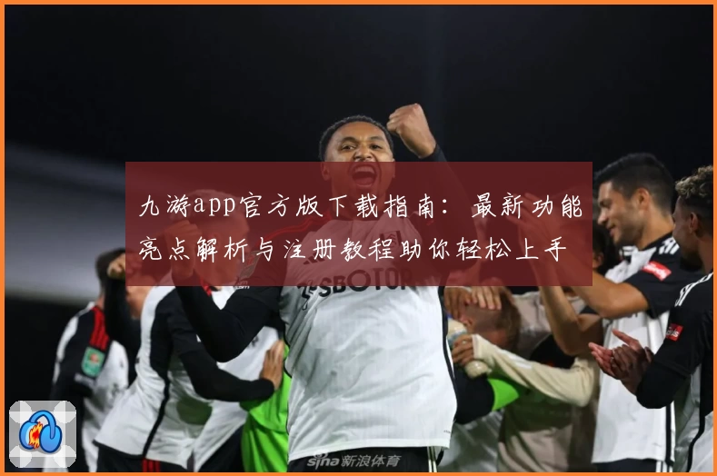 九游app官方版下载指南:最新功能亮点解析与注册教程助你轻松上手