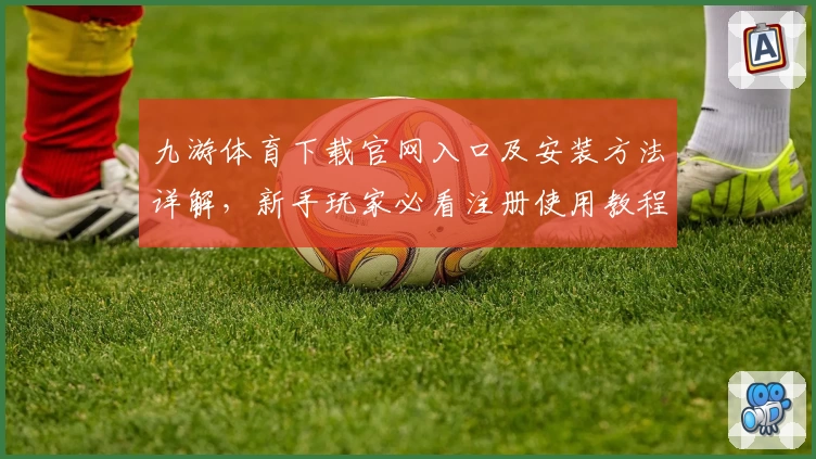 九游体育下载官网入口及安装方法详解，新手玩家必看注册使用教程