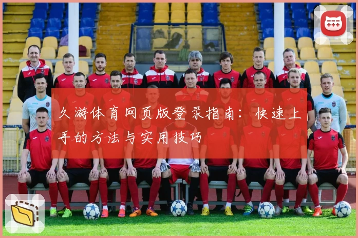 久游体育网页版登录指南：快速上手的方法与实用技巧