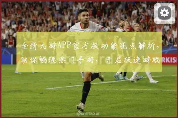 全新九游APP官方版功能亮点解析，助你畅玩热门手游，开启极速游戏体验