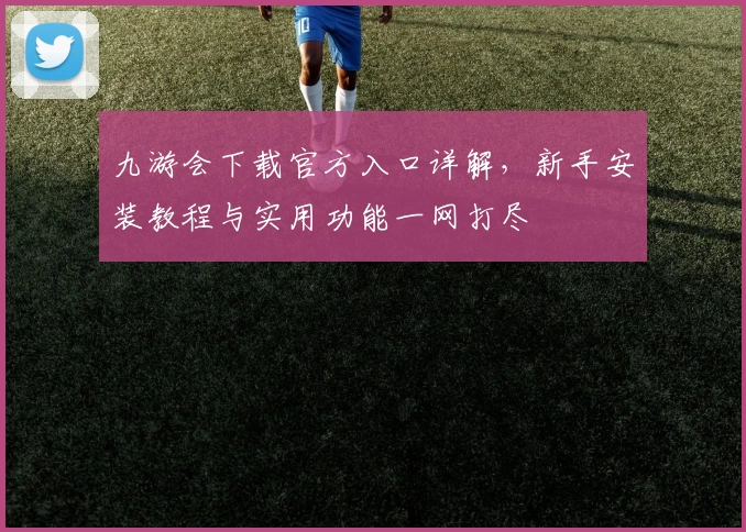 九游会下载官方入口详解，新手安装教程与实用功能一网打尽