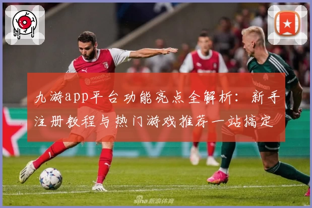 九游app平台功能亮点全解析:新手注册教程与热门游戏推荐一站搞定