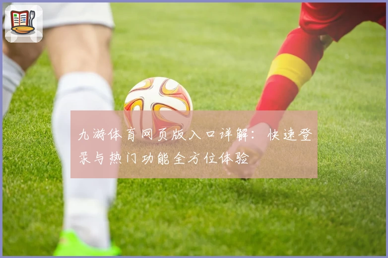 九游体育网页版入口详解：快速登录与热门功能全方位体验