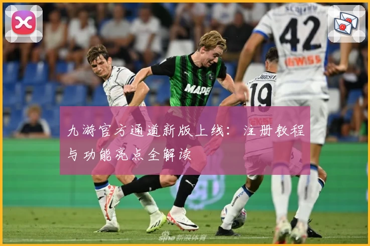 九游官方通道新版上线：注册教程与功能亮点全解读
