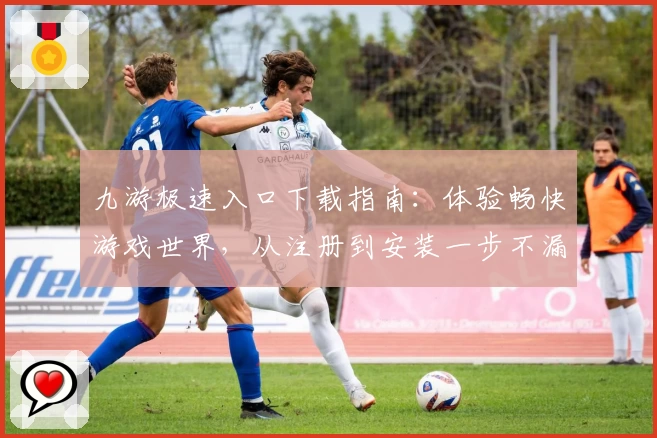 九游极速入口下载指南：体验畅快游戏世界，从注册到安装一步不漏