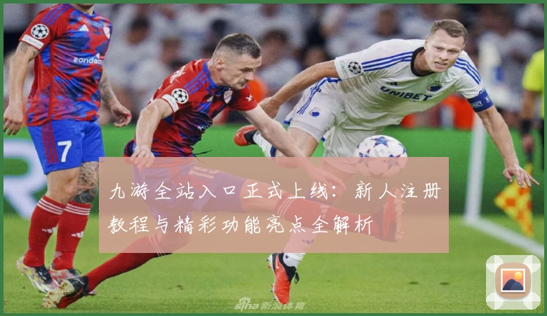 九游全站入口正式上线：新人注册教程与精彩功能亮点全解析