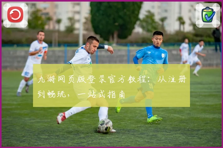 九游网页版登录官方教程：从注册到畅玩，一站式指南