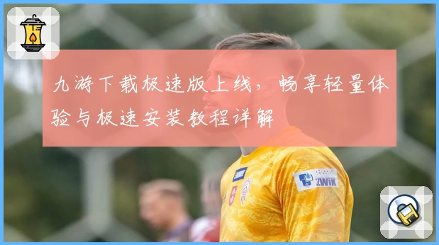 九游下载极速版上线，畅享轻量体验与极速安装教程详解