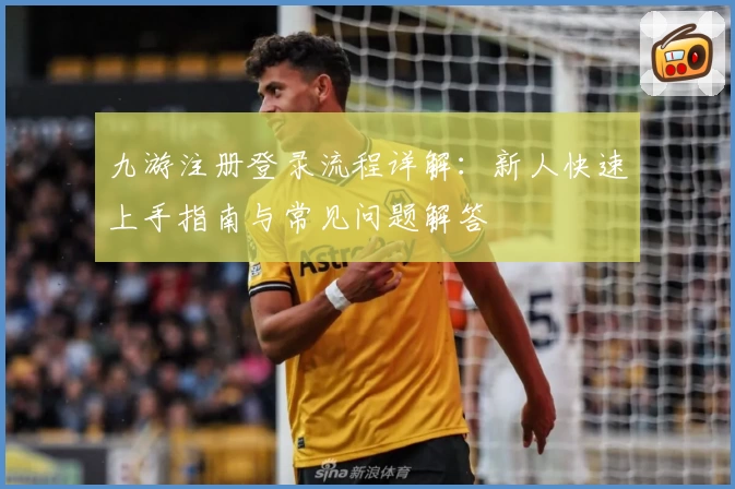 九游注册登录流程详解：新人快速上手指南与常见问题解答