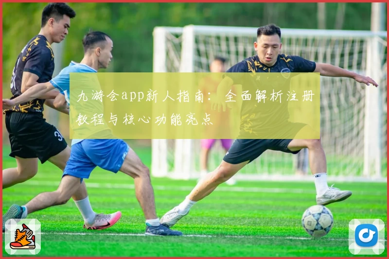 九游会app新人指南：全面解析注册教程与核心功能亮点